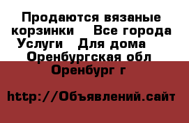 Продаются вязаные корзинки  - Все города Услуги » Для дома   . Оренбургская обл.,Оренбург г.
